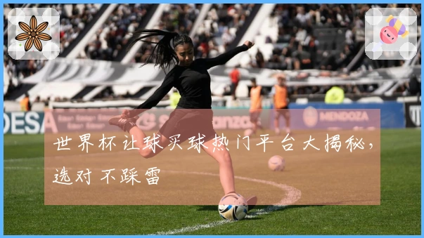 世界杯让球买球热门平台大揭秘，选对不踩雷