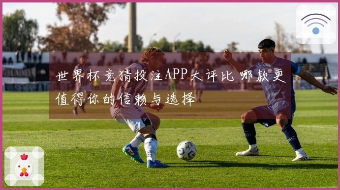 世界杯竞猜投注APP大评比 哪款更值得你的信赖与选择