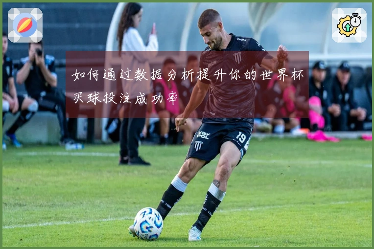 如何通过数据分析提升你的世界杯买球投注成功率