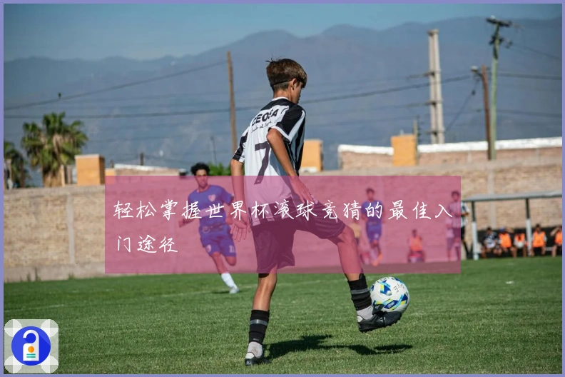 轻松掌握世界杯滚球竞猜的最佳入门途径