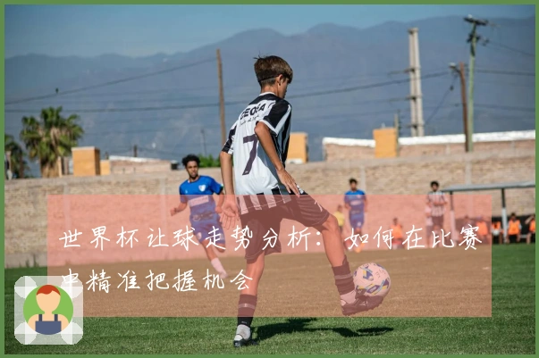 世界杯让球走势分析：如何在比赛中精准把握机会