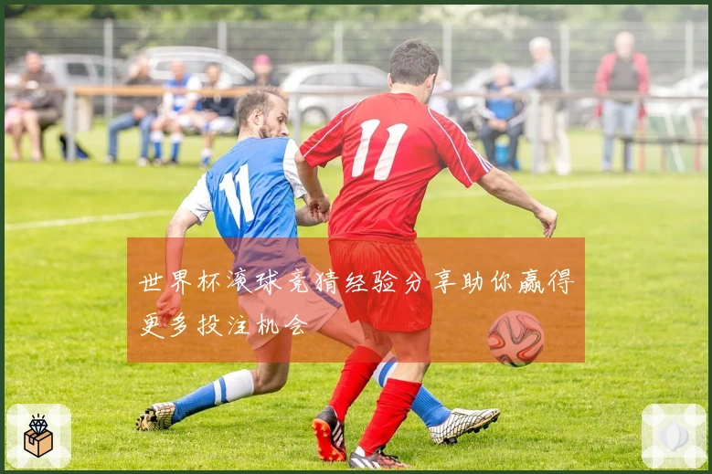 世界杯滚球竞猜经验分享助你赢得更多投注机会