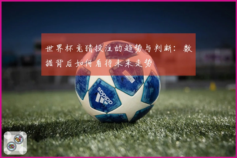 世界杯竞猜投注的趋势与判断：数据背后如何看待未来走势