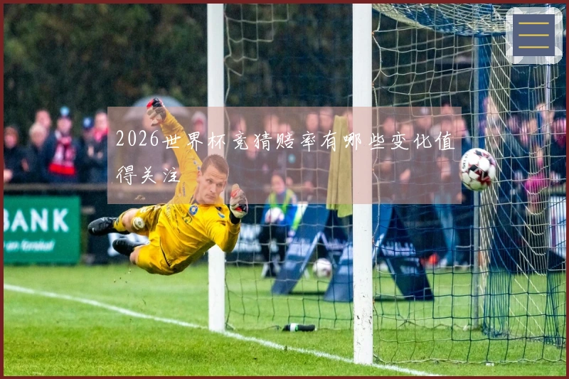 2026世界杯竞猜赔率有哪些变化值得关注
