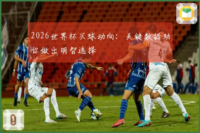 2026世界杯买球动向：关键数据助你做出明智选择