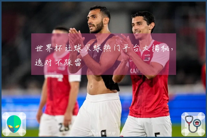 世界杯让球买球热门平台大揭秘，选对不踩雷