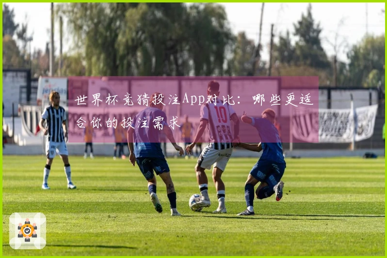 世界杯竞猜投注App对比：哪些更适合你的投注需求