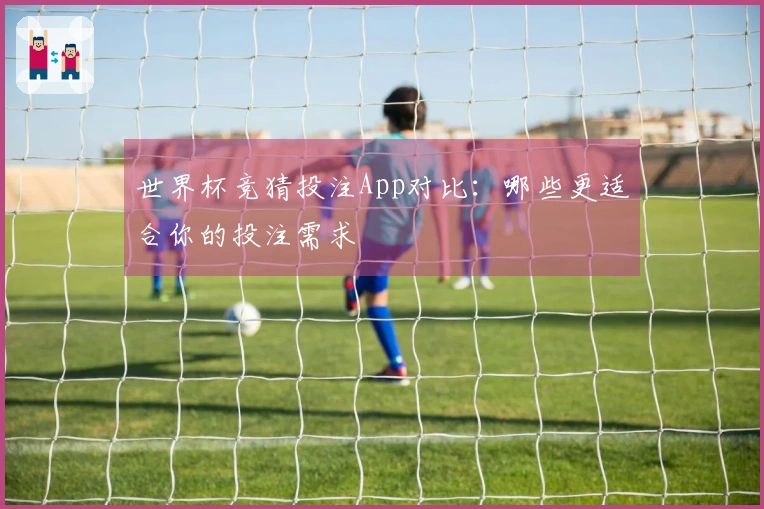 世界杯竞猜投注App对比：哪些更适合你的投注需求