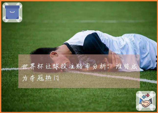 世界杯让球投注赔率分析：谁将成为夺冠热门