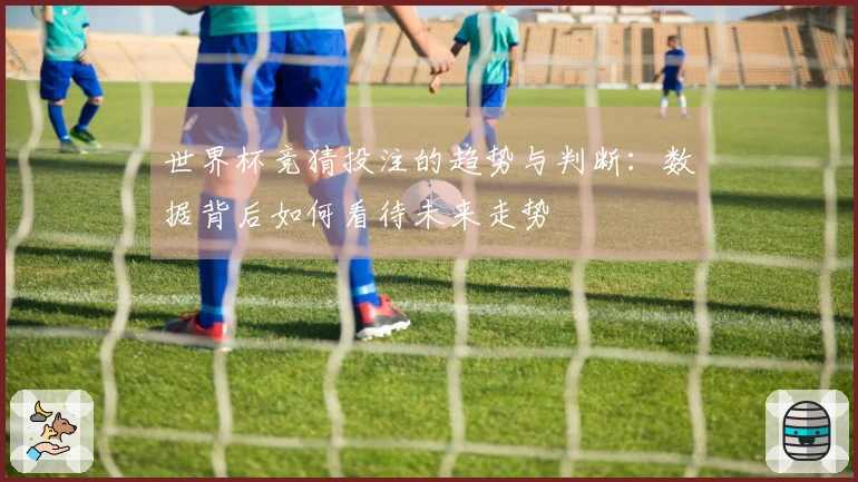 世界杯竞猜投注的趋势与判断：数据背后如何看待未来走势